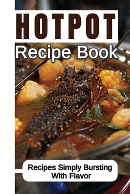 Hotpot Recipe Book: Recipes Simply Bursting With Flavor: Foods Of Hotpot Cooking by Monaldi, Kirby