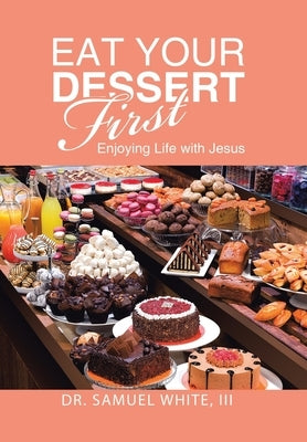 Eat Your Dessert First: Enjoying Life with Jesus by White, Samuel, III
