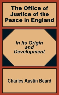 The Office Of Justice of the Peace in England: In Its Origin and Development by Beard, Charles Austin