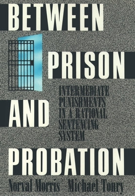 Between Prison and Probation: Intermediate Punishments in a Rational Sentencing System by Morris, Norval