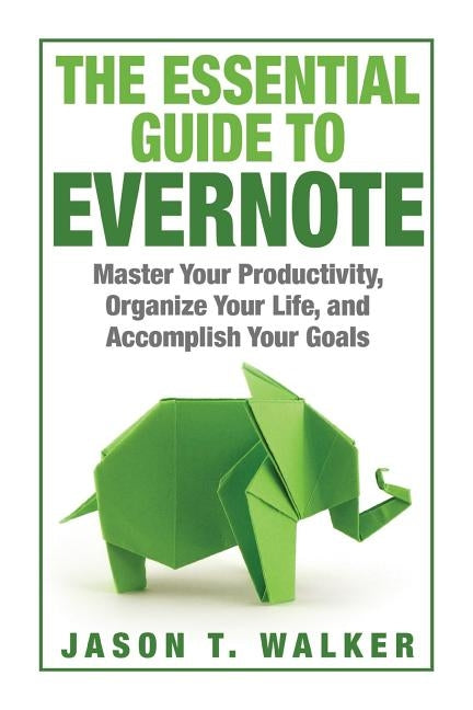 The Essential Guide to Evernote: Master Your Productivity, Organize Your Life, and Accomplish Your Goals by Walker, Jason T.