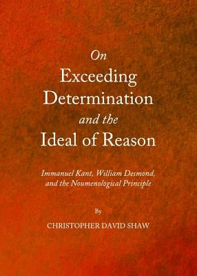 On Exceeding Determination and the Ideal of Reason: Immanuel Kant, William Desmond, and the Noumenological Principle by Muchnik, Pablo