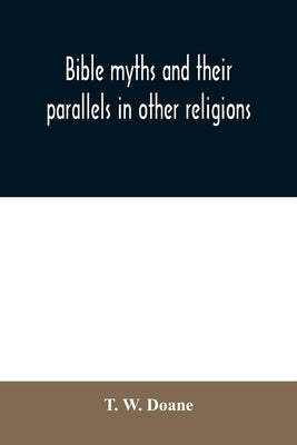 Bible myths and their parallels in other religions: being a comparison of the Old and New Testament myths and miracles with those of heathen nations o by W. Doane, T.