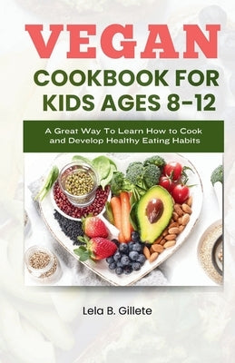 Vegan Cookbook for Kids Ages 8-12: A great way to learn how to cook and develop healthy eating habits by Gillete, Lela B.