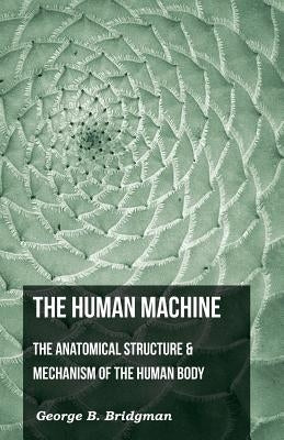 The Human Machine - The Anatomical Structure & Mechanism of the Human Body by Bridgeman, George B.