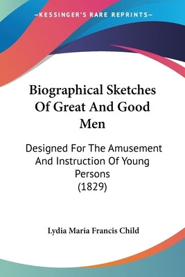 Biographical Sketches Of Great And Good Men: Designed For The Amusement And Instruction Of Young Persons (1829) by Child, Lydia Maria Francis