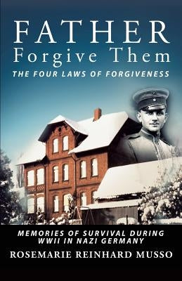 Father Forgive Them The Four Laws Of Forgiveness: Memories of Survival during WWII in Nazi Germany by Musso, Rosemarie Reinhard