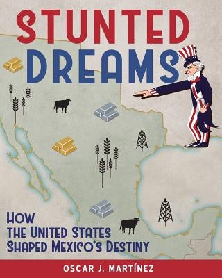 Stunted Dreams: How the United States Shaped Mexico's Destiny by Martinez, Oscar J.