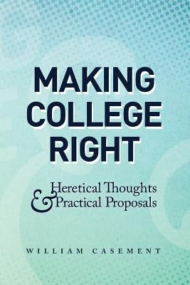 Making College Right: Heretical Thoughts & Practical Proposals by Casement, William