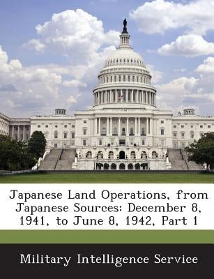 Japanese Land Operations, from Japanese Sources: December 8, 1941, to June 8, 1942, Part 1 by Military Intelligence Service