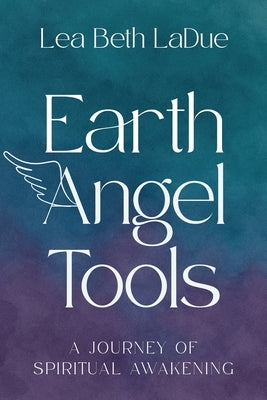 Earth Angel Tools: A Journey of Spiritual Awakening by Ladue, Lea Beth