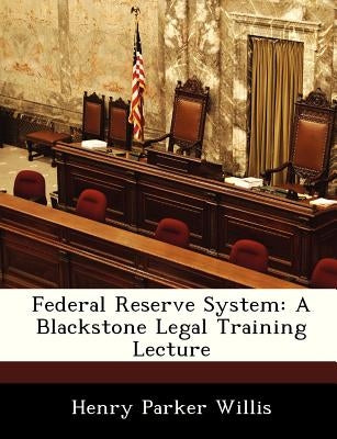 Federal Reserve System: A Blackstone Legal Training Lecture by Willis, Henry Parker