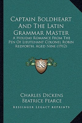 Captain Boldheart And The Latin Grammar Master: A Holiday Romance From The Pen Of Lieutenant Colonel Robin Redforth, Aged Nine (1912) by Dickens, Charles