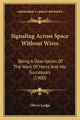 Signaling Across Space Without Wires: Being A Description Of The Work Of Hertz And His Successors (1900) by Lodge, Oliver