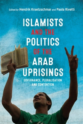 Islamists and the Politics of the Arab Uprisings: Governance, Pluralisation and Contention by Kraetzschmar, Hendrik