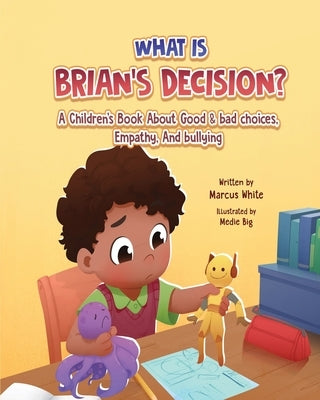 What Is BRIAN'S DECISION?: A Children's Book About Good & Bad Choices, Empathy, and Bullying by White, Marcus