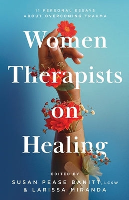 Women Therapists on Healing: 11 Personal Essays about Overcoming Trauma by Pease Banitt, Susan