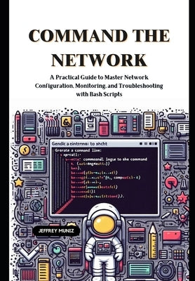 Command the Network: A Practical Guide to Master Network Configuration, Monitoring, and Troubleshooting with Bash Scripts by Muniz, Jeffrey