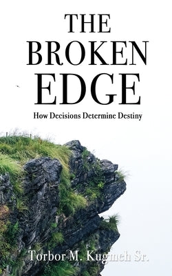 The Broken Edge: How Decisions Determine Destiny by Kugmeh, Torbor M., Sr.