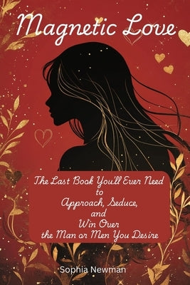 Magnetic Love: The Last Book You'll Ever Need to Approach, Seduce, and Win Over the Man or Men You Desire : by Mastering the Art of Attraction for Dat by Newman, Sophia