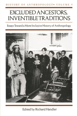 Excluded Ancestors, Inventible Traditions: Essays Toward a More Inclusive History of Anthropology by Handler, Richard
