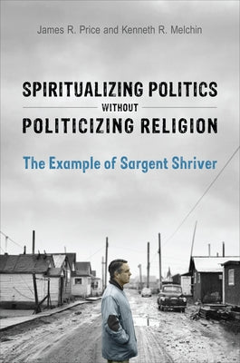 Spiritualizing Politics Without Politicizing Religion: The Example of Sargent Shriver by Price, James R.