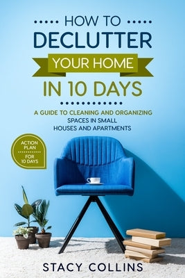How to Declutter Your Home in10 Days: A Guide to Cleaning and Organizing Spaces in Small Houses and Apartments by Collins, Stacy