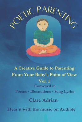 Poetic Parenting: A Creative Guide To Parenting From Baby's Point of View, Vol. 1 by Adrian, Clare