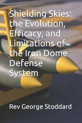 Shielding Skies: the Evolution, Efficacy, and Limitations of the Iron Dome Defense System by Stoddard, George