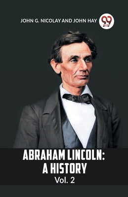 Abraham Lincoln: A History Vol. 2 by G Nicolay John