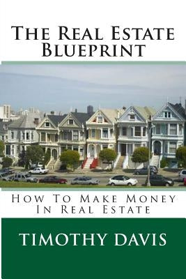 The Real Estate Blueprint: How To Make Money In Real Estate by Davis, Timothy