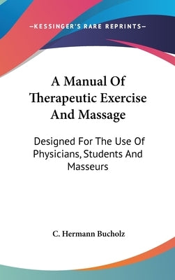 A Manual Of Therapeutic Exercise And Massage: Designed For The Use Of Physicians, Students And Masseurs by Bucholz, C. Hermann