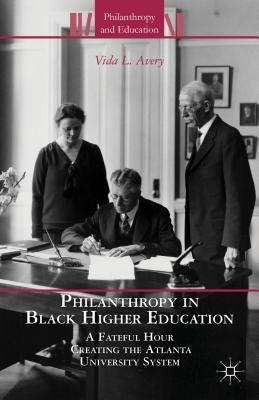 Philanthropy in Black Higher Education: A Fateful Hour Creating the Atlanta University System by Avery, V.