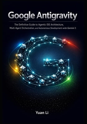 Google Antigravity: The Definitive Guide to Agentic IDE Architecture, Multi-Agent Orchestration, and Autonomous Development with Gemini 3 by Li, Yuan