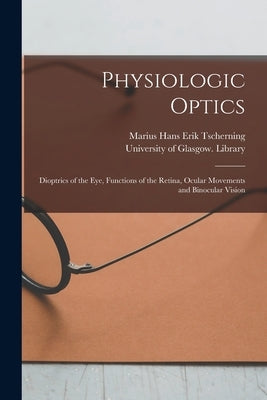 Physiologic Optics [electronic Resource]: Dioptrics of the Eye, Functions of the Retina, Ocular Movements and Binocular Vision by Tscherning, Marius Hans Erik 1854-