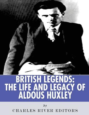 British Legends: The Life and Legacy of Aldous Huxley by Charles River Editors