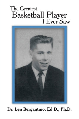 The Greatest Basketball Player I Ever Saw by Bergantino Ed D., Len