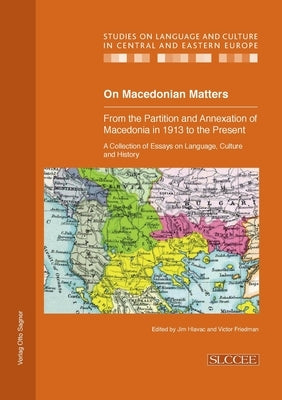 On Macedonian Matters: from the Partition and Annexation of Macedonia in 1913 to the Present: A Collection of Essays on Language, Culture and History by Hlavac, Jim