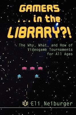 Gamers-- In the Library?!: The Why, What, and How of Videogame Tournaments for All Ages by Neiburger, Eli