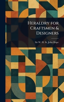 Heraldry for Craftsmen & Designers by Hope, W. H. St John (William Henry St