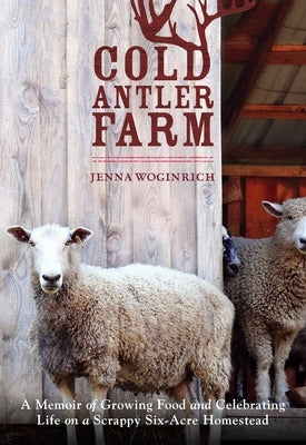 Cold Antler Farm: A Memoir of Growing Food and Celebrating Life on a Scrappy Six-Acre Homestead by Woginrich, Jenna