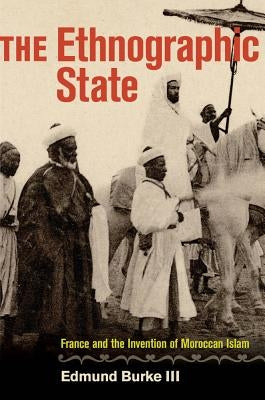 The Ethnographic State: France and the Invention of Moroccan Islam by Burke, Edmund