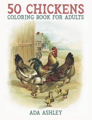 50 Chickens Coloring Book for Adults: 50 Stress Relieving Chicken and Rooster Coloring Pages of Charming Grayscale Illustrations for Adults, Teens and by Ashley, Ada