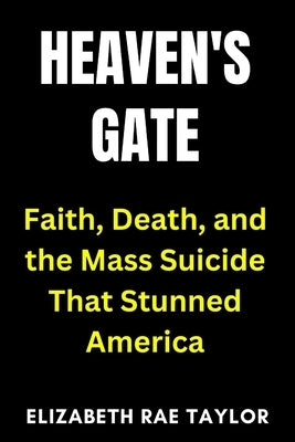 Heaven's Gate: Faith, Death, and the Mass Suicide That Stunned America by Taylor, Elizabeth Rae