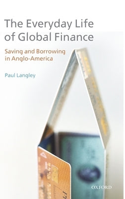 Everyday Life of Global Finance: Saving and Borrowing in Anglo-America by Langley, Paul