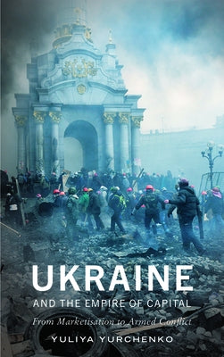 Ukraine and the Empire of Capital: From Marketisation to Armed Conflict by Yurchenko, Yuliya