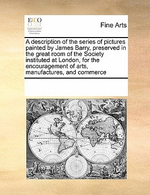 A Description of the Series of Pictures Painted by James Barry, Preserved in the Great Room of the Society Instituted at London, for the Encouragement by Multiple Contributors