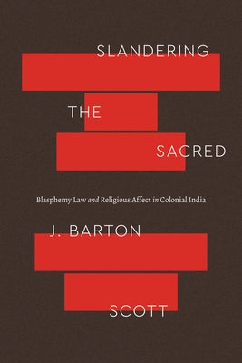 Slandering the Sacred: Blasphemy Law and Religious Affect in Colonial India by Scott, J. Barton