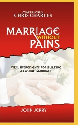 Marriage Without Pains: Vital Ingredients For Building A Lasting Marriage by Jerry, John