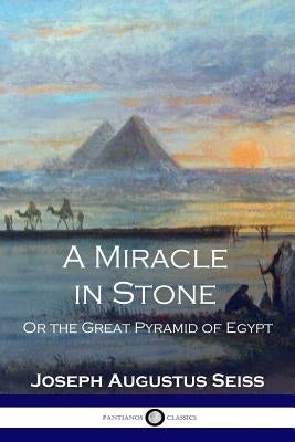 A Miracle in Stone: Or the Great Pyramid of Egypt by Seiss, Joseph Augustus